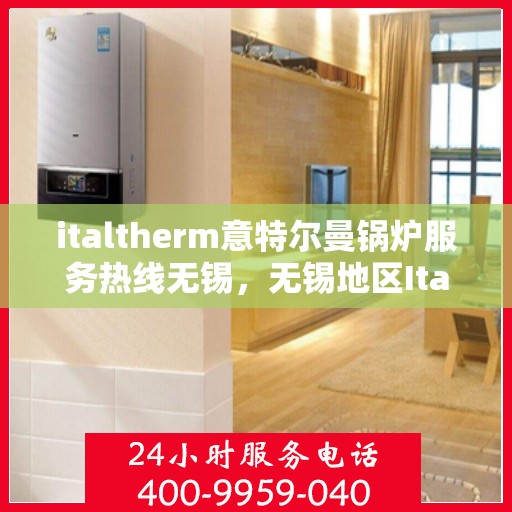italtherm意特尔曼锅炉服务热线无锡，无锡地区Italtherm意特尔曼锅炉服务热线指南