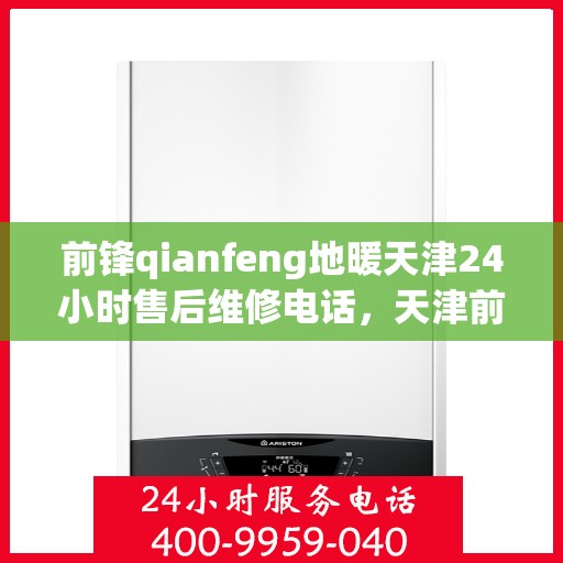 前锋qianfeng地暖天津24小时售后维修电话，天津前锋Qianfeng地暖全天候售后维修服务热线