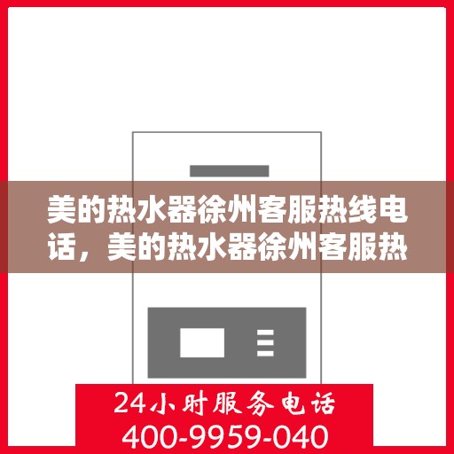 美的热水器徐州客服热线电话，美的热水器徐州客服热线电话——专业售后维修服务支持