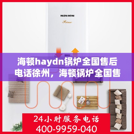 海顿haydn锅炉全国售后电话徐州，海顿锅炉全国售后热线公布，徐州地区服务热线及售后支持全解析