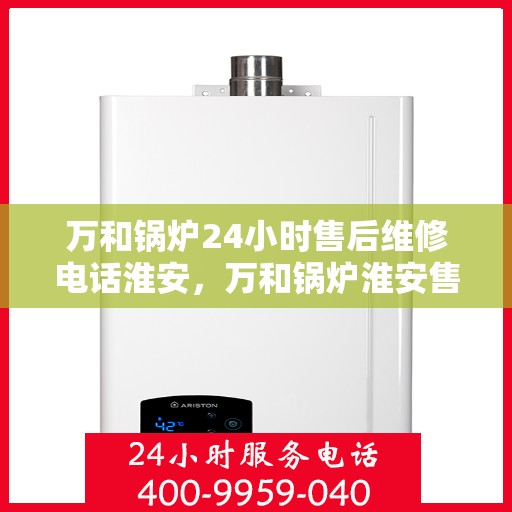 万和锅炉24小时售后维修电话淮安，万和锅炉淮安售后维修热线全天候服务，专业解决您的锅炉问题！