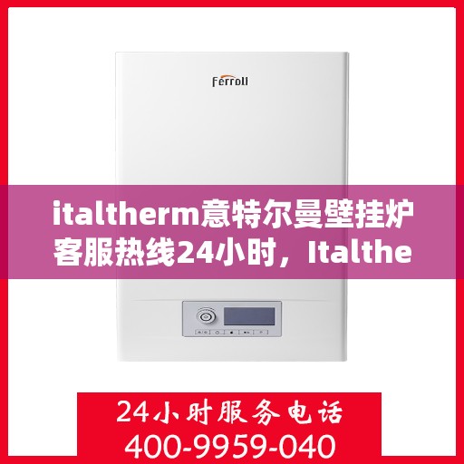 italtherm意特尔曼壁挂炉客服热线24小时，Italtherm意特尔曼壁挂炉全天候客服热线，温暖服务不打烊