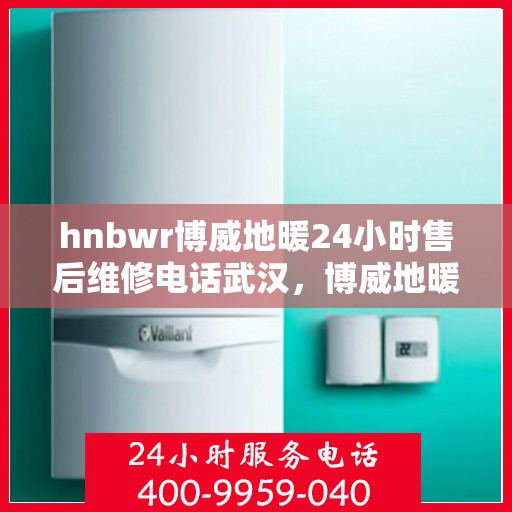 hnbwr博威地暖24小时售后维修电话武汉，博威地暖武汉专业售后维修团队全天候服务热线及售后保障指南