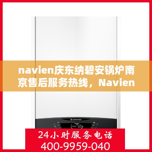 navien庆东纳碧安锅炉南京售后服务热线，Navien庆东纳碧安锅炉南京售后服务热线，专业团队为您提供全方位服务支持