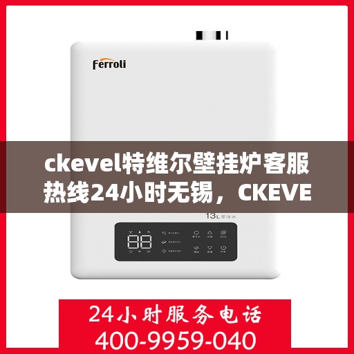 ckevel特维尔壁挂炉客服热线24小时无锡，CKEVEL特维尔壁挂炉无锡全天候客服热线，专业解答您的疑问