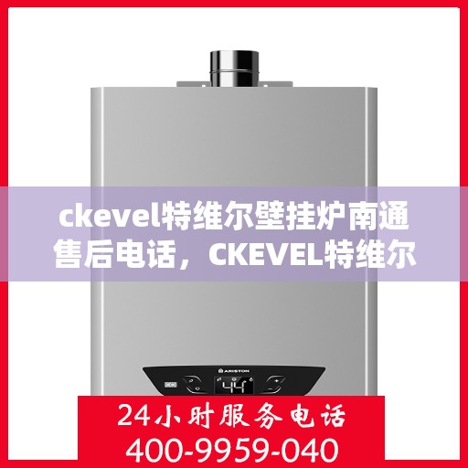 ckevel特维尔壁挂炉南通售后电话，CKEVEL特维尔壁挂炉南通售后服务热线及维修指南
