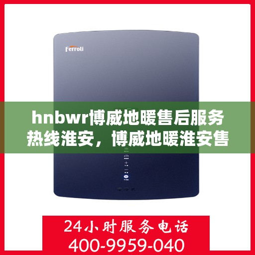 hnbwr博威地暖售后服务热线淮安，博威地暖淮安售后服务热线及专业维修支持