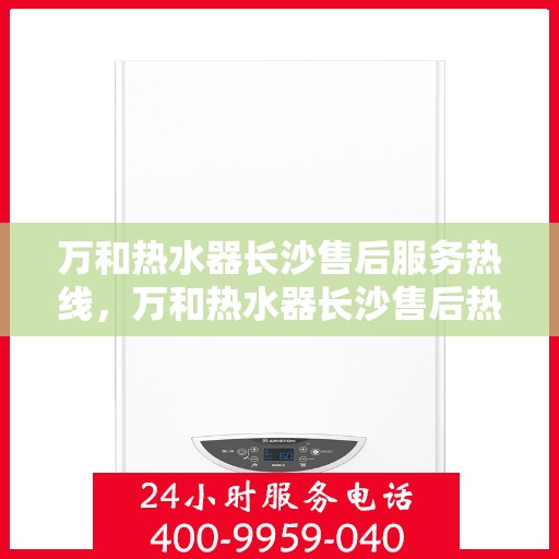万和热水器长沙售后服务热线，万和热水器长沙售后热线专业服务，解决您的热水器问题