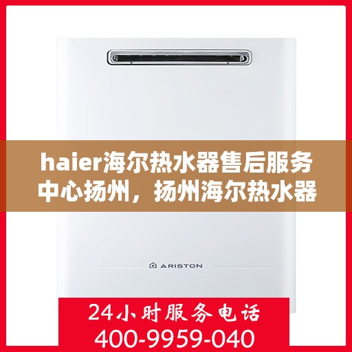 haier海尔热水器售后服务中心扬州，扬州海尔热水器售后服务中心，专业维修，贴心服务