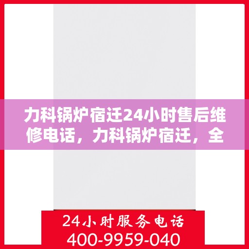 力科锅炉宿迁24小时售后维修电话，力科锅炉宿迁，全天候售后维修服务热线