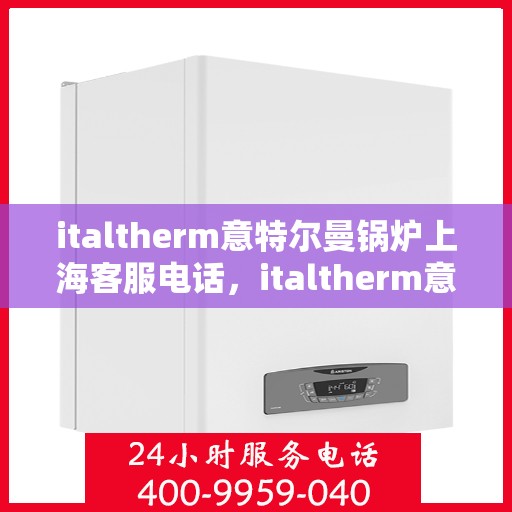 italtherm意特尔曼锅炉上海客服电话，italtherm意特尔曼锅炉上海客服热线及咨询指南