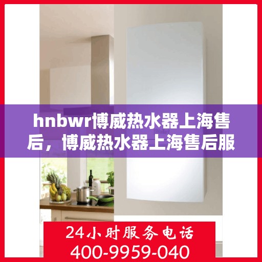hnbwr博威热水器上海售后，博威热水器上海售后服务中心专业服务解析