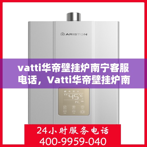 vatti华帝壁挂炉南宁客服电话，Vatti华帝壁挂炉南宁客服热线及咨询电话号码