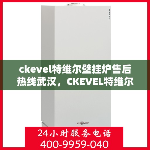 ckevel特维尔壁挂炉售后热线武汉，CKEVEL特维尔壁挂炉武汉售后热线专业服务，让您温暖无忧