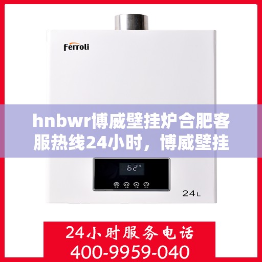 hnbwr博威壁挂炉合肥客服热线24小时，博威壁挂炉合肥客服热线全天候服务，温暖您的每一刻