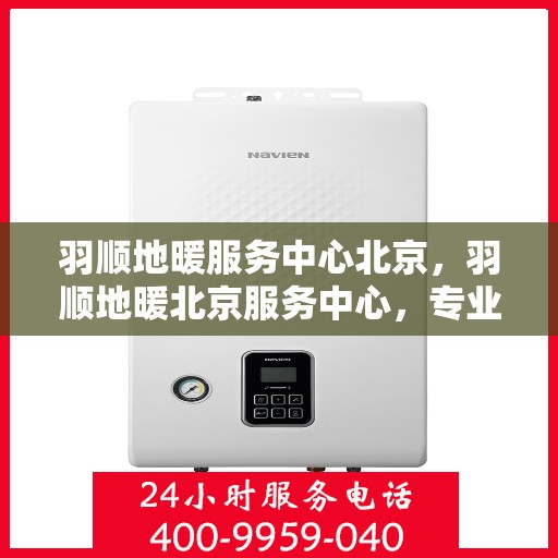 羽顺地暖服务中心北京，羽顺地暖北京服务中心，专业品质，温暖您的生活