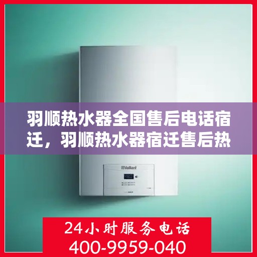 羽顺热水器全国售后电话宿迁，羽顺热水器宿迁售后热线，专业维修团队，全方位服务保障