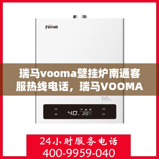 瑞马vooma壁挂炉南通客服热线电话，瑞马VOOMA壁挂炉南通客服热线电话详解，专业维修与售后支持