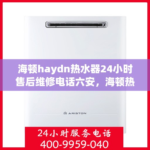 海顿haydn热水器24小时售后维修电话六安，海顿热水器六安售后维修热线，全天候服务，专业解决您的热水器问题