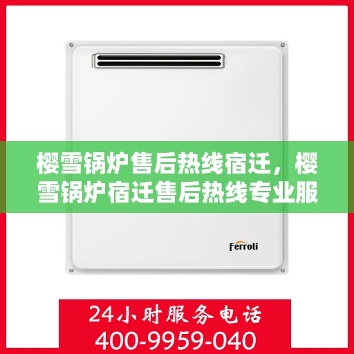 樱雪锅炉售后热线宿迁，樱雪锅炉宿迁售后热线专业服务，解决您的维修难题