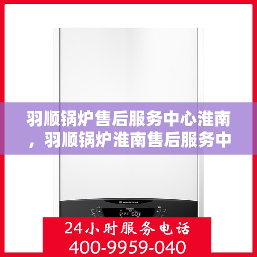 羽顺锅炉售后服务中心淮南，羽顺锅炉淮南售后服务中心，专业维修，贴心服务
