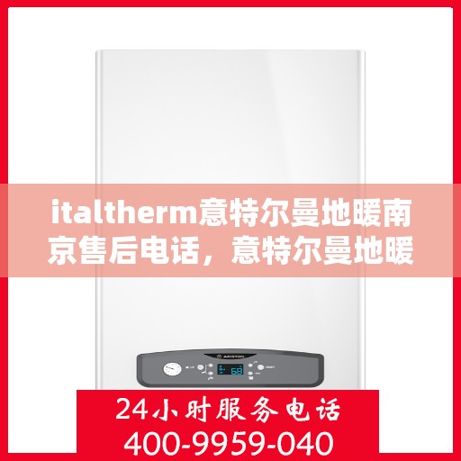 italtherm意特尔曼地暖南京售后电话，意特尔曼地暖南京售后专线电话号码全解析