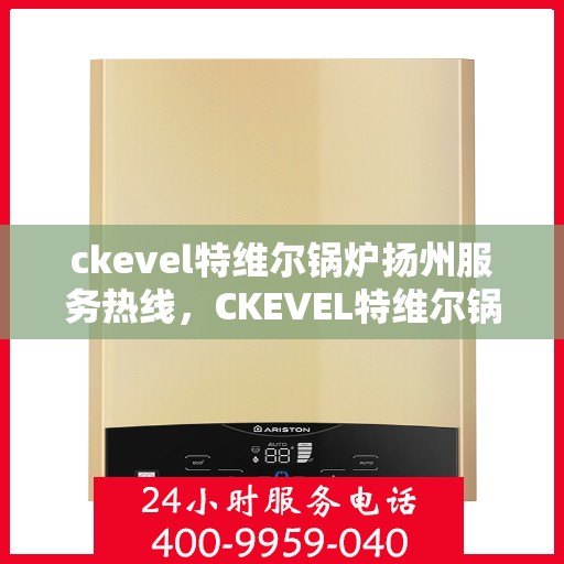 ckevel特维尔锅炉扬州服务热线，CKEVEL特维尔锅炉扬州服务热线，专业支持与贴心服务的开始