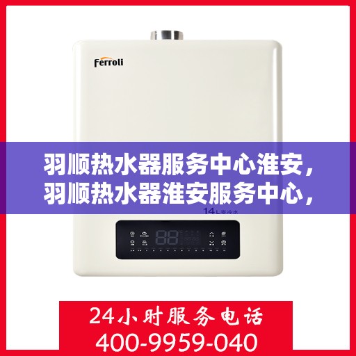 羽顺热水器服务中心淮安，羽顺热水器淮安服务中心，专业维修，温暖您的生活