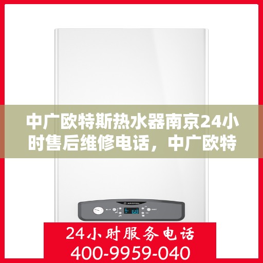 中广欧特斯热水器南京24小时售后维修电话，中广欧特斯热水器南京全天候售后维修服务热线解析