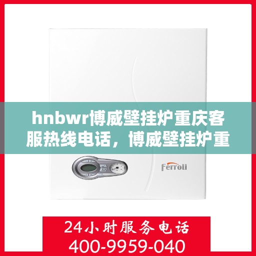 hnbwr博威壁挂炉重庆客服热线电话，博威壁挂炉重庆客服热线电话，专业服务的起点，您的暖心之选