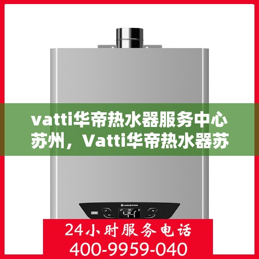 vatti华帝热水器服务中心苏州，Vatti华帝热水器苏州服务中心，专业维修与保养一站式解决