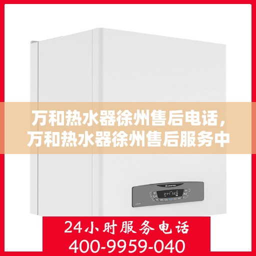 万和热水器徐州售后电话，万和热水器徐州售后服务中心联系电话