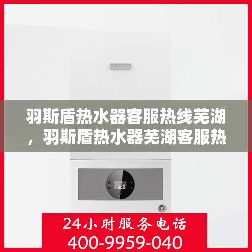 羽斯盾热水器客服热线芜湖，羽斯盾热水器芜湖客服热线详解