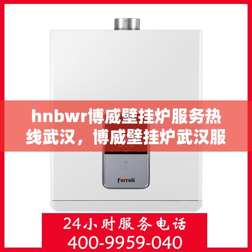 hnbwr博威壁挂炉服务热线武汉，博威壁挂炉武汉服务热线，专业售后支持，温暖您的生活