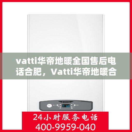 vatti华帝地暖全国售后电话合肥，Vatti华帝地暖合肥售后电话全解析，一站式服务暖人心