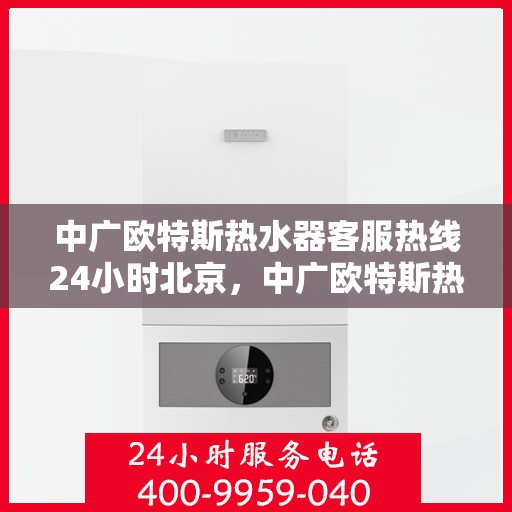 中广欧特斯热水器客服热线24小时北京，中广欧特斯热水器北京24小时客服热线全面服务