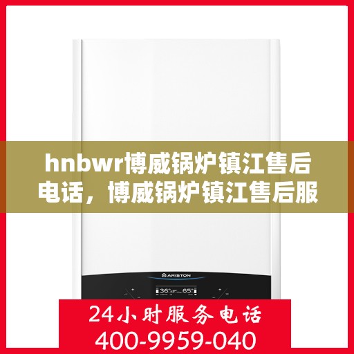 hnbwr博威锅炉镇江售后电话，博威锅炉镇江售后服务热线及电话全攻略