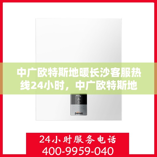 中广欧特斯地暖长沙客服热线24小时，中广欧特斯地暖长沙全天候客服热线，贴心服务不打烊