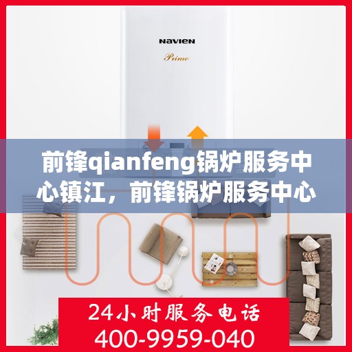 前锋qianfeng锅炉服务中心镇江，前锋锅炉服务中心落户镇江，专业锅炉服务助力高效运行