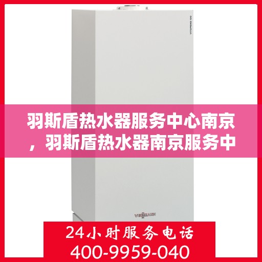 羽斯盾热水器服务中心南京，羽斯盾热水器南京服务中心，专业维修与贴心服务