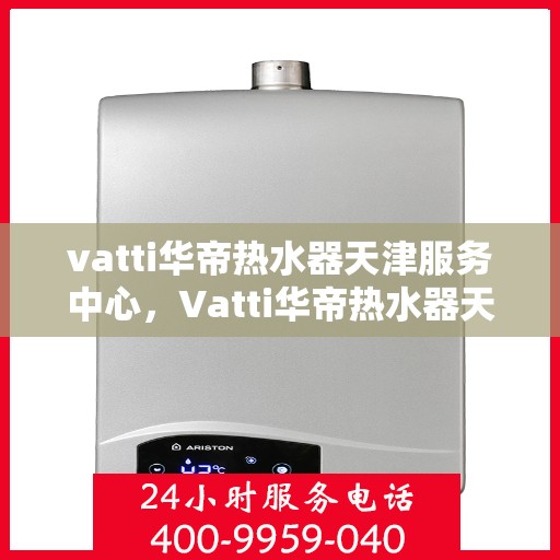 vatti华帝热水器天津服务中心，Vatti华帝热水器天津专业服务中心，高效维修与保养解决方案