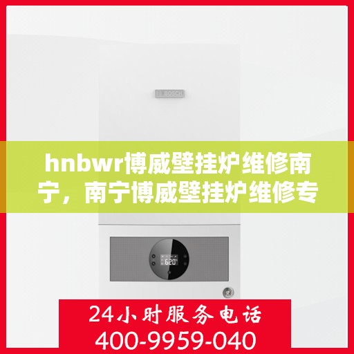 hnbwr博威壁挂炉维修南宁，南宁博威壁挂炉维修专家解析，专业解决故障问题