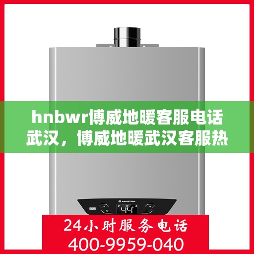 hnbwr博威地暖客服电话武汉，博威地暖武汉客服热线及售后服务电话