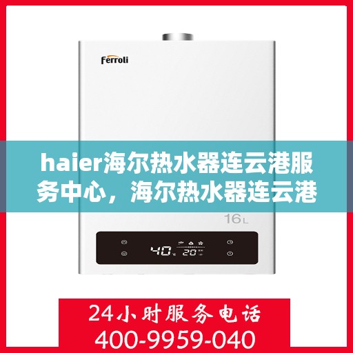 haier海尔热水器连云港服务中心，海尔热水器连云港服务中心，专业维修与优质服务并行