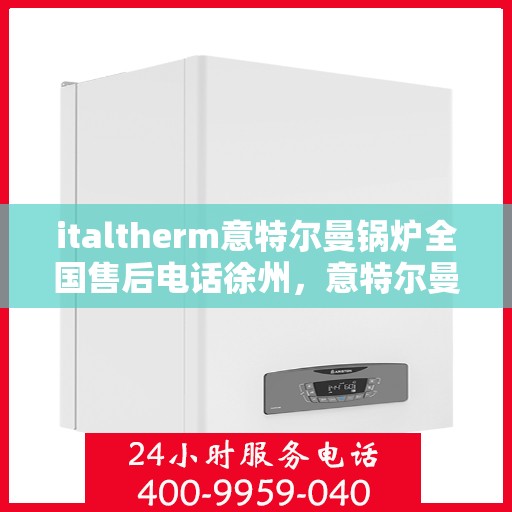 italtherm意特尔曼锅炉全国售后电话徐州，意特尔曼锅炉全国售后热线徐州服务站点
