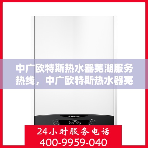 中广欧特斯热水器芜湖服务热线，中广欧特斯热水器芜湖服务热线——专业售后，温暖您的生活