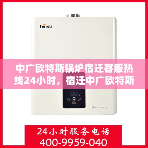 中广欧特斯锅炉宿迁客服热线24小时，宿迁中广欧特斯锅炉全天候客服热线，24小时竭诚服务
