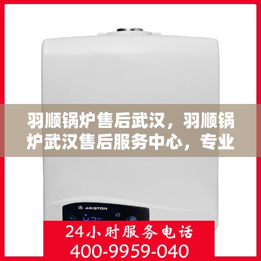 羽顺锅炉售后武汉，羽顺锅炉武汉售后服务中心，专业维修与贴心服务