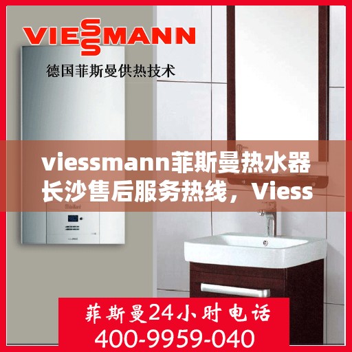 viessmann菲斯曼热水器长沙售后服务热线，Viessmann菲斯曼热水器长沙售后热线及服务指南