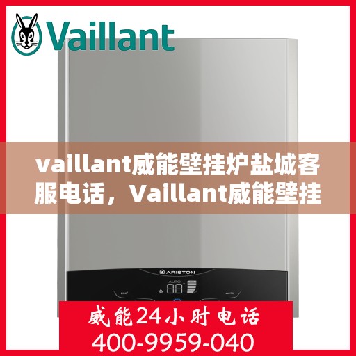vaillant威能壁挂炉盐城客服电话，Vaillant威能壁挂炉盐城客服热线及售后服务指南